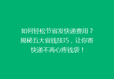 如何轻松节省发快递费用？揭秘五大省钱技巧，让你寄快递不再心疼钱袋！