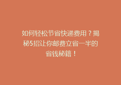 如何轻松节省快递费用？揭秘5招让你邮费立省一半的省钱秘籍！