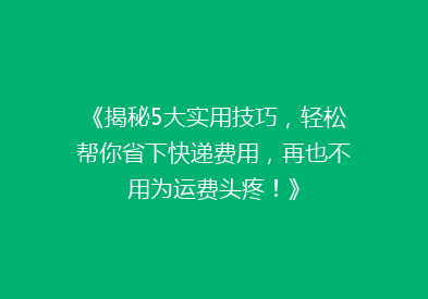 《揭秘5大实用技巧，轻松帮你省下快递费用，再也不用为运费头疼！》