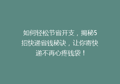 如何轻松节省开支，揭秘5招快递省钱秘诀，让你寄快递不再心疼钱袋！