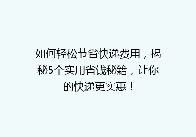 如何轻松节省快递费用，揭秘5个实用省钱秘籍，让你的快递更实惠！
