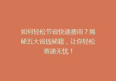 如何轻松节省快递费用？揭秘五大省钱秘籍，让你轻松寄递无忧！
