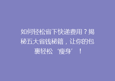 如何轻松省下快递费用？揭秘五大省钱秘籍，让你的包裹轻松‘瘦身’！