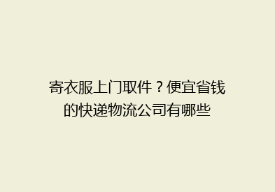 寄衣服上门取件？便宜省钱的快递物流公司有哪些