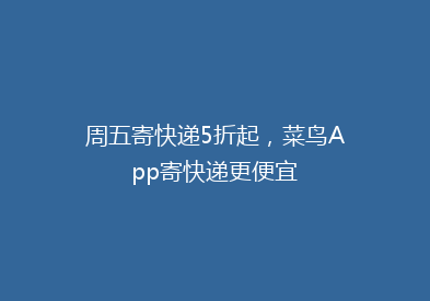 周五寄快递5折起，菜鸟App寄快递更便宜