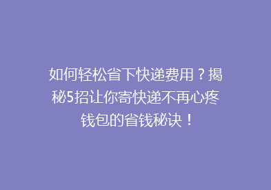 如何轻松省下快递费用？揭秘5招让你寄快递不再心疼钱包的省钱秘诀！