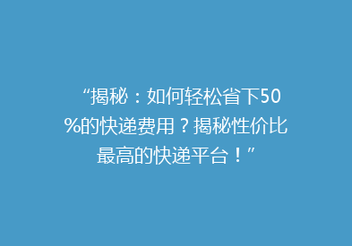 “揭秘：如何轻松省下50%的快递费用？揭秘性价比最高的快递平台！”