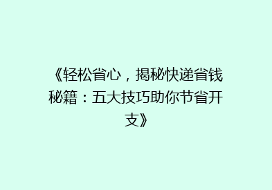 《轻松省心，揭秘快递省钱秘籍：五大技巧助你节省开支》