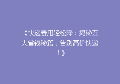 《快递费用轻松降：揭秘五大省钱秘籍，告别高价快递！》