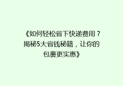 《如何轻松省下快递费用？揭秘5大省钱秘籍，让你的包裹更实惠》