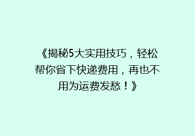 《揭秘5大实用技巧，轻松帮你省下快递费用，再也不用为运费发愁！》