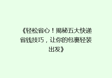 《轻松省心！揭秘五大快递省钱技巧，让你的包裹轻装出发》
