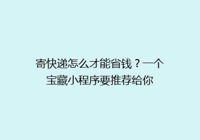 寄快递怎么才能省钱？一个宝藏小程序要推荐给你