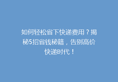如何轻松省下快递费用？揭秘5招省钱秘籍，告别高价快递时代！