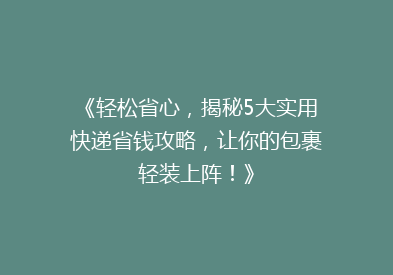 《轻松省心，揭秘5大实用快递省钱攻略，让你的包裹轻装上阵！》
