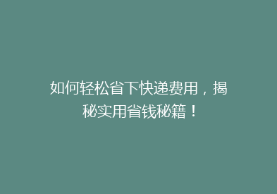 如何轻松省下快递费用，揭秘实用省钱秘籍！