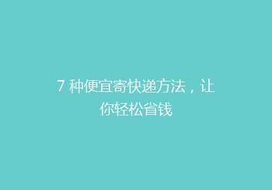 7 种便宜寄快递方法，让你轻松省钱
