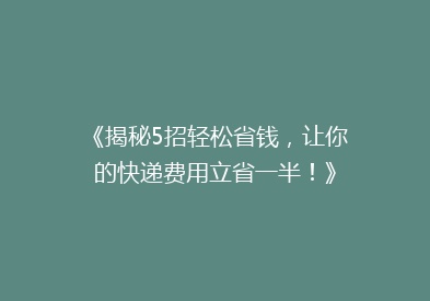 《揭秘5招轻松省钱，让你的快递费用立省一半！》