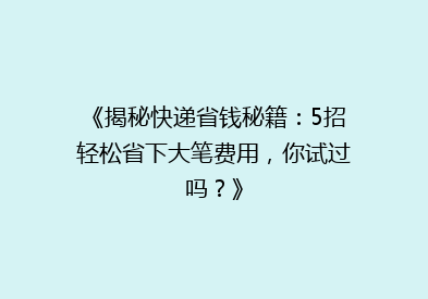 《揭秘快递省钱秘籍：5招轻松省下大笔费用，你试过吗？》