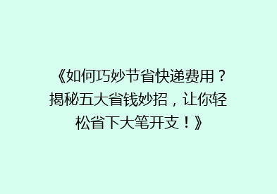 《如何巧妙节省快递费用？揭秘五大省钱妙招，让你轻松省下大笔开支！》