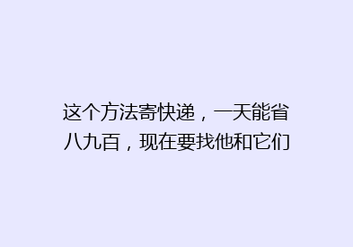这个方法寄快递，一天能省八九百，现在要找他和它们