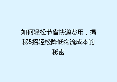如何轻松节省快递费用，揭秘5招轻松降低物流成本的秘密