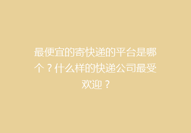 最便宜的寄快递的平台是哪个？什么样的快递公司最受欢迎？
