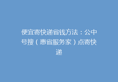 便宜寄快递省钱方法：公中号搜（惠省服务家）点寄快递