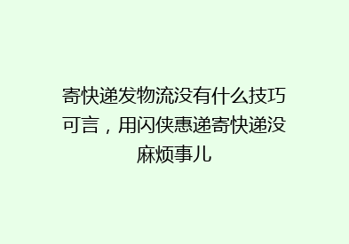 寄快递发物流没有什么技巧可言，用闪侠惠递寄快递没麻烦事儿
