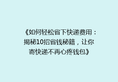 《如何轻松省下快递费用：揭秘10招省钱秘籍，让你寄快递不再心疼钱包》