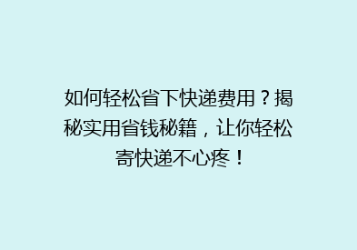 如何轻松省下快递费用？揭秘实用省钱秘籍，让你轻松寄快递不心疼！