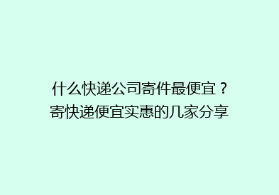 什么快递公司寄件最便宜？寄快递便宜实惠的几家分享