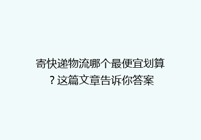寄快递物流哪个最便宜划算？这篇文章告诉你答案