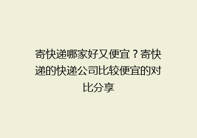 寄快递哪家好又便宜？寄快递的快递公司比较便宜的对比分享