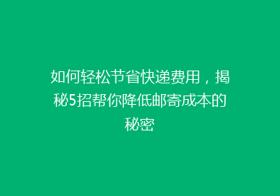 如何轻松节省快递费用，揭秘5招帮你降低邮寄成本的秘密
