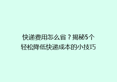 快递费用怎么省？揭秘5个轻松降低快递成本的小技巧