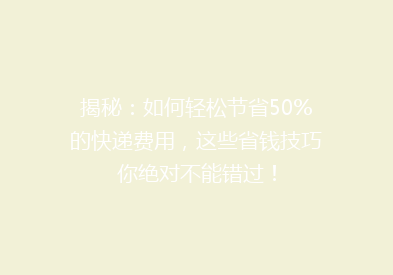 揭秘：如何轻松节省50%的快递费用，这些省钱技巧你绝对不能错过！