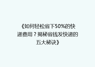 《如何轻松省下50%的快递费用？揭秘省钱发快递的五大秘诀》