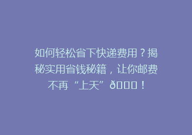 如何轻松省下快递费用？揭秘实用省钱秘籍，让你邮费不再“上天”🚀！