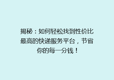揭秘：如何轻松找到性价比最高的快递服务平台，节省你的每一分钱！