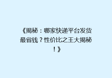 《揭秘：哪家快递平台发货最省钱？性价比之王大揭秘！》