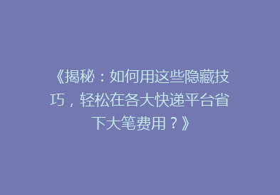 《揭秘：如何用这些隐藏技巧，轻松在各大快递平台省下大笔费用？》