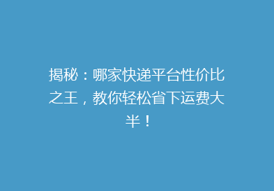 揭秘：哪家快递平台性价比之王，教你轻松省下运费大半！
