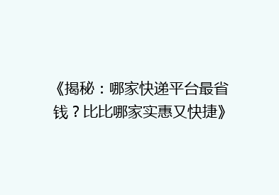 《揭秘：哪家快递平台最省钱？比比哪家实惠又快捷》