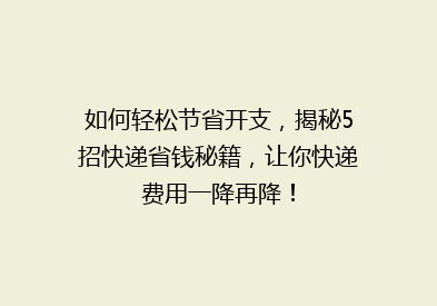 如何轻松节省开支，揭秘5招快递省钱秘籍，让你快递费用一降再降！