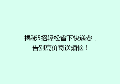揭秘5招轻松省下快递费，告别高价寄送烦恼！