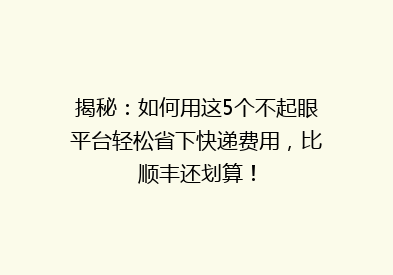 揭秘：如何用这5个不起眼平台轻松省下快递费用，比顺丰还划算！