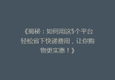 《揭秘：如何用这5个平台轻松省下快递费用，让你购物更实惠！》