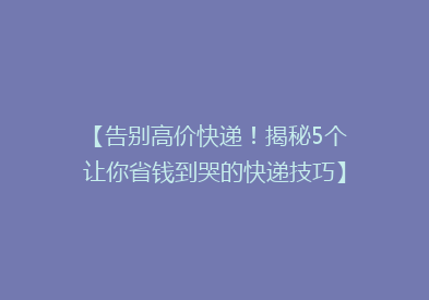 【告别高价快递！揭秘5个让你省钱到哭的快递技巧】
