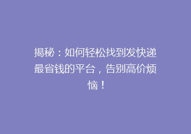 揭秘：如何轻松找到发快递最省钱的平台，告别高价烦恼！